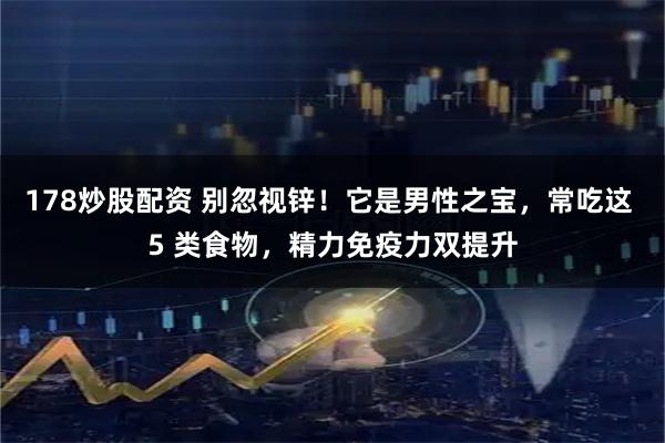 178炒股配资 别忽视锌！它是男性之宝，常吃这 5 类食物，精力免疫力双提升