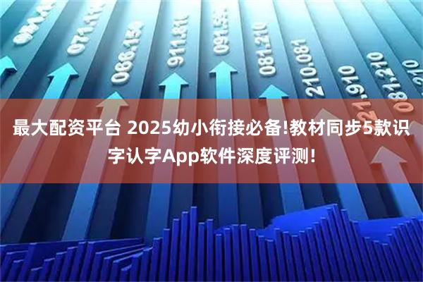 最大配资平台 2025幼小衔接必备!教材同步5款识字认字App软件深度评测!