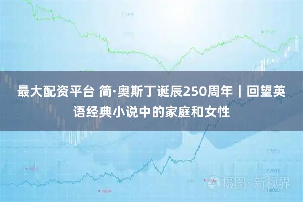 最大配资平台 简·奥斯丁诞辰250周年｜回望英语经典小说中的家庭和女性