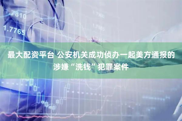 最大配资平台 公安机关成功侦办一起美方通报的涉嫌“洗钱”犯罪案件