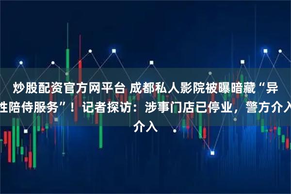 炒股配资官方网平台 成都私人影院被曝暗藏“异性陪侍服务”！记者探访：涉事门店已停业，警方介入