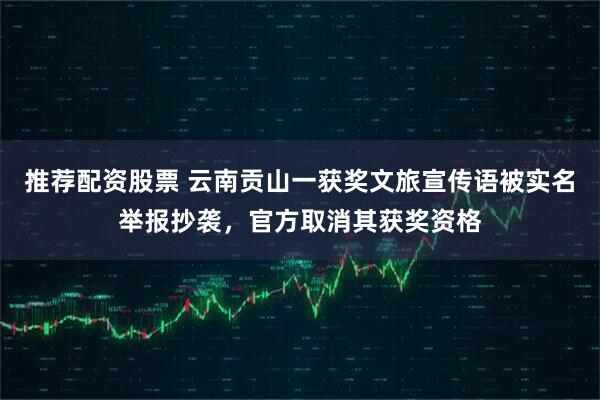 推荐配资股票 云南贡山一获奖文旅宣传语被实名举报抄袭，官方取消其获奖资格