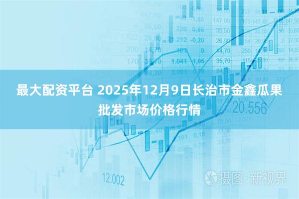 最大配资平台 2025年12月9日长治市金鑫瓜果批发市场价格行情