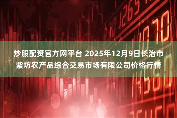 炒股配资官方网平台 2025年12月9日长治市紫坊农产品综合交易市场有限公司价格行情