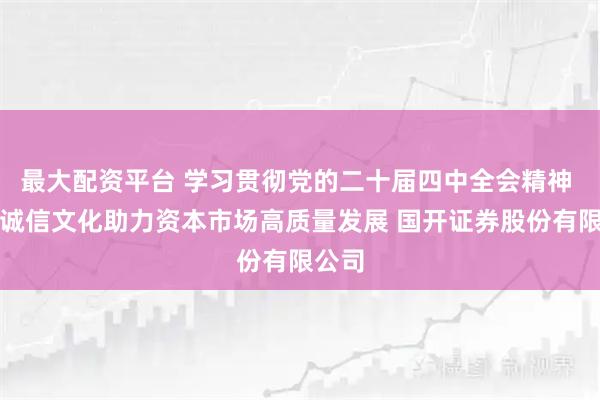 最大配资平台 学习贯彻党的二十届四中全会精神 弘扬诚信文化助力资本市场高质量发展 国开证券股份有限公司