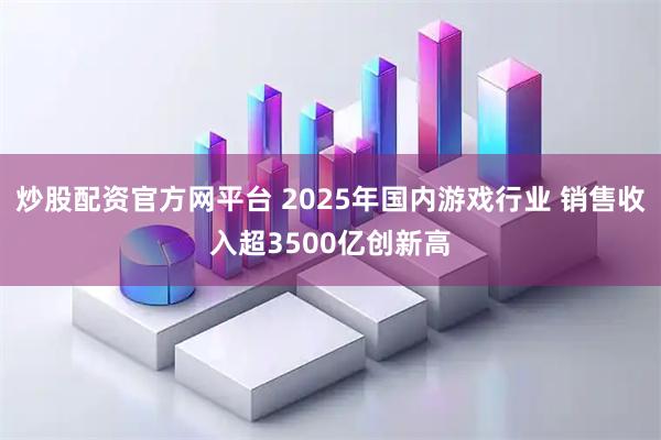 炒股配资官方网平台 2025年国内游戏行业 销售收入超3500亿创新高