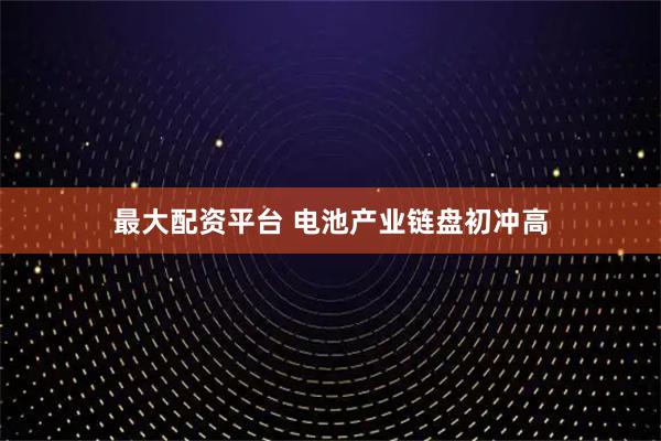 最大配资平台 电池产业链盘初冲高