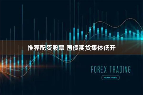 推荐配资股票 国债期货集体低开
