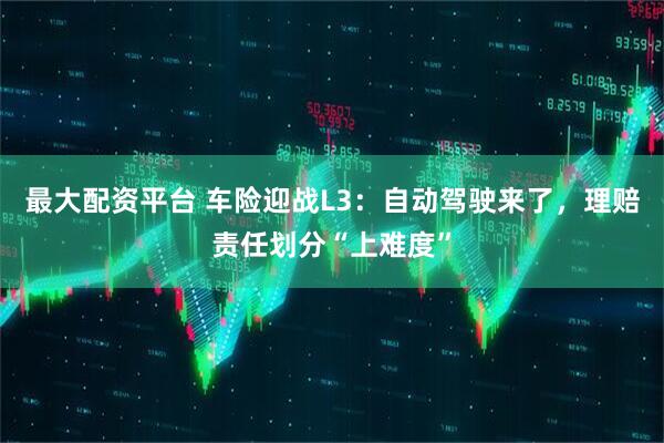 最大配资平台 车险迎战L3：自动驾驶来了，理赔责任划分“上难度”