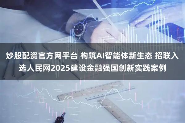 炒股配资官方网平台 构筑AI智能体新生态 招联入选人民网2025建设金融强国创新实践案例
