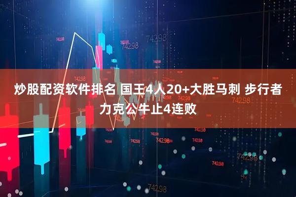 炒股配资软件排名 国王4人20+大胜马刺 步行者力克公牛止4连败