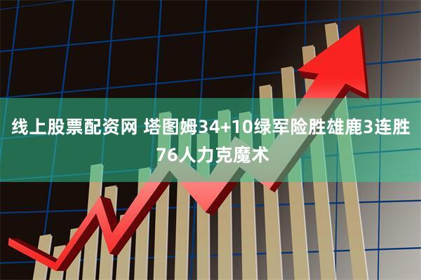 线上股票配资网 塔图姆34+10绿军险胜雄鹿3连胜 76人力克魔术