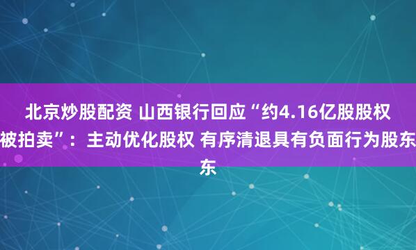 北京炒股配资 山西银行回应“约4.16亿股股权被拍卖”：主动优化股权 有序清退具有负面行为股东