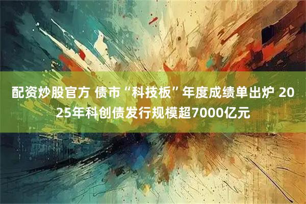 配资炒股官方 债市“科技板”年度成绩单出炉 2025年科创债发行规模超7000亿元