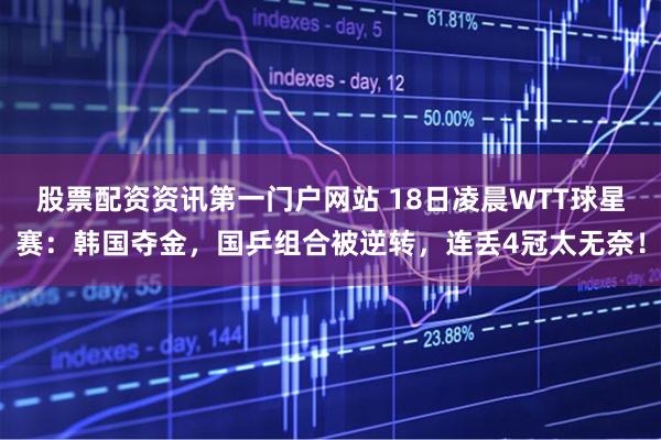 股票配资资讯第一门户网站 18日凌晨WTT球星赛：韩国夺金，国乒组合被逆转，连丢4冠太无奈！