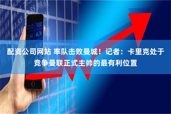 配资公司网站 率队击败曼城！记者：卡里克处于竞争曼联正式主帅的最有利位置