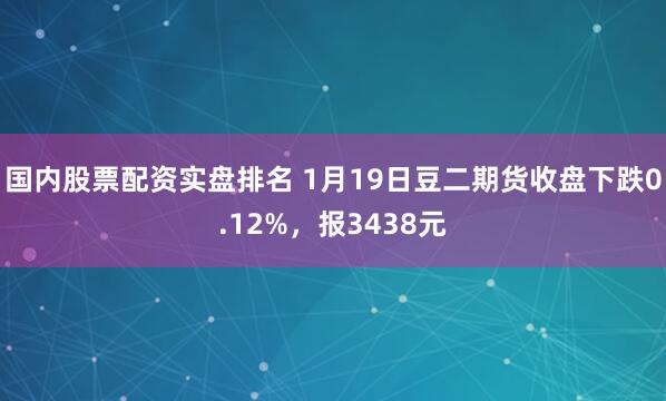 国内股票配资实盘排名 1月19日豆二期货收盘下跌0.12%，报3438元