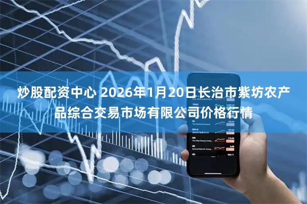 炒股配资中心 2026年1月20日长治市紫坊农产品综合交易市场有限公司价格行情