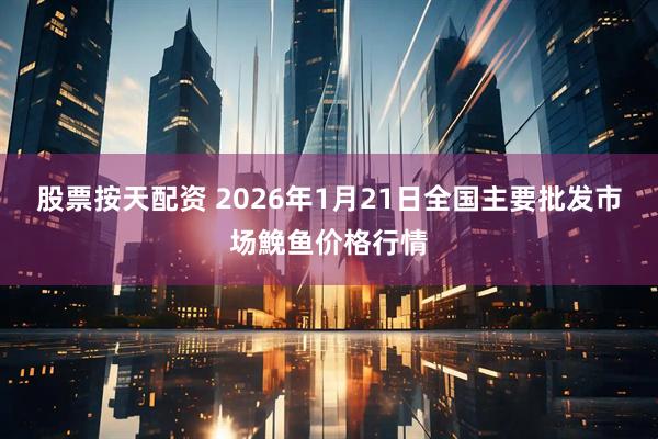 股票按天配资 2026年1月21日全国主要批发市场鮸鱼价格行情