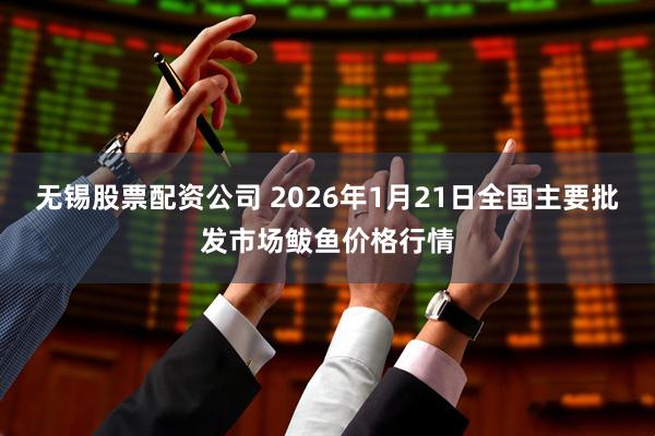 无锡股票配资公司 2026年1月21日全国主要批发市场鲅鱼价格行情
