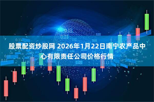 股票配资炒股网 2026年1月22日南宁农产品中心有限责任公司价格行情