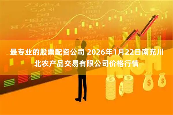 最专业的股票配资公司 2026年1月22日南充川北农产品交易有限公司价格行情