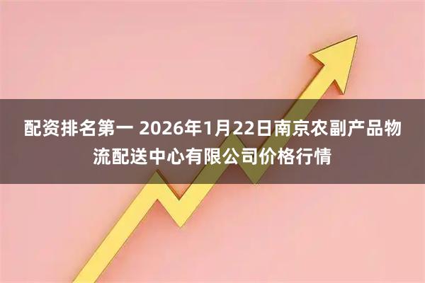 配资排名第一 2026年1月22日南京农副产品物流配送中心有限公司价格行情