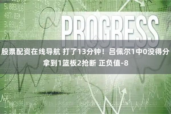 股票配资在线导航 打了13分钟！吕佩尔1中0没得分拿到1篮板2抢断 正负值-8