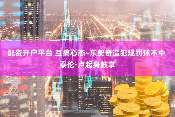 配资开户平台 互搞心态~东契奇造犯规罚球不中 泰伦·卢起身鼓掌