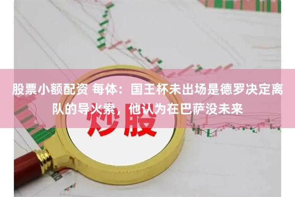 股票小额配资 每体：国王杯未出场是德罗决定离队的导火索，他认为在巴萨没未来