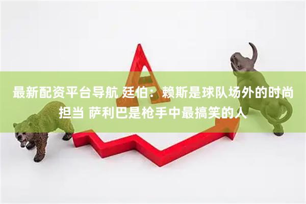 最新配资平台导航 廷伯：赖斯是球队场外的时尚担当 萨利巴是枪手中最搞笑的人