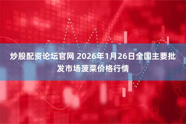 炒股配资论坛官网 2026年1月26日全国主要批发市场菠菜价格行情