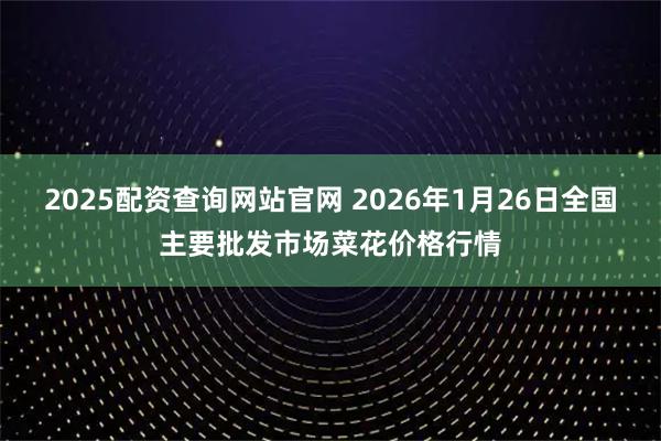 2025配资查询网站官网 2026年1月26日全国主要批发市场菜花价格行情