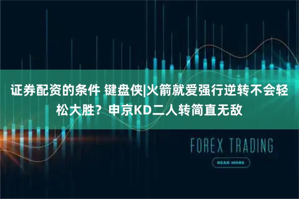 证券配资的条件 键盘侠|火箭就爱强行逆转不会轻松大胜？申京KD二人转简直无敌