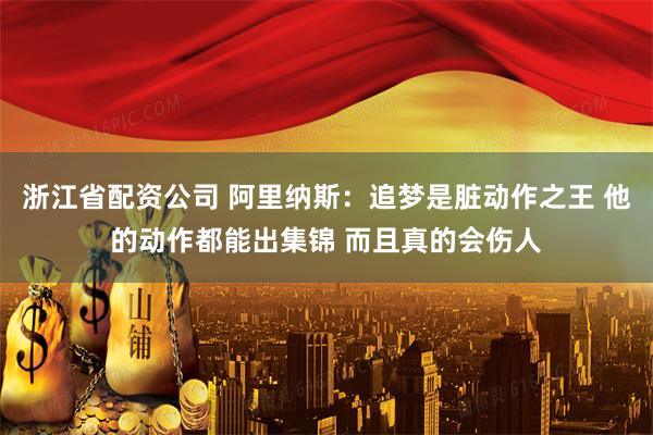 浙江省配资公司 阿里纳斯：追梦是脏动作之王 他的动作都能出集锦 而且真的会伤人