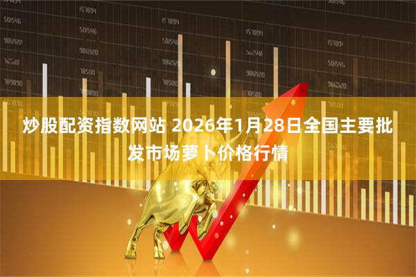炒股配资指数网站 2026年1月28日全国主要批发市场萝卜价格行情