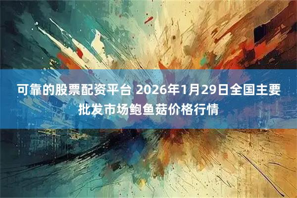 可靠的股票配资平台 2026年1月29日全国主要批发市场鲍鱼菇价格行情