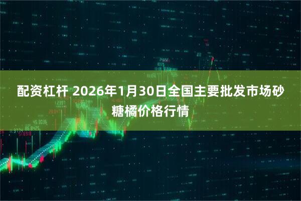 配资杠杆 2026年1月30日全国主要批发市场砂糖橘价格行情