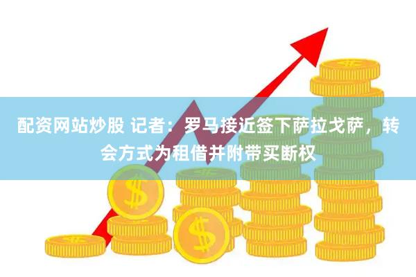 配资网站炒股 记者：罗马接近签下萨拉戈萨，转会方式为租借并附带买断权