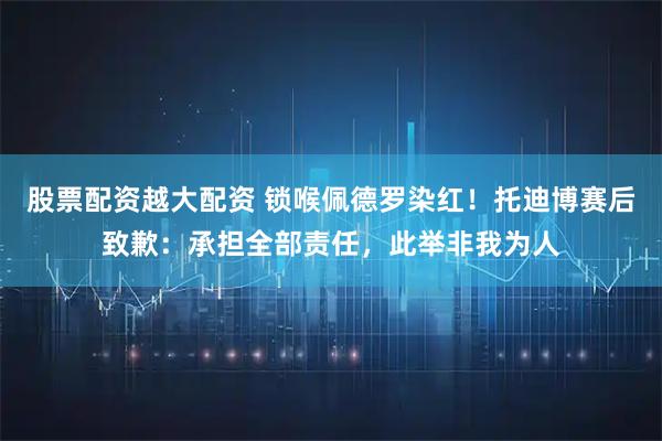 股票配资越大配资 锁喉佩德罗染红！托迪博赛后致歉：承担全部责任，此举非我为人