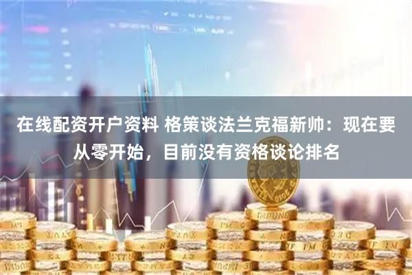 在线配资开户资料 格策谈法兰克福新帅：现在要从零开始，目前没有资格谈论排名