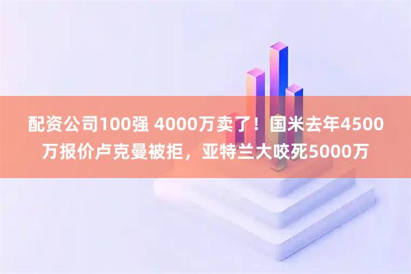 配资公司100强 4000万卖了！国米去年4500万报价卢克曼被拒，亚特兰大咬死5000万