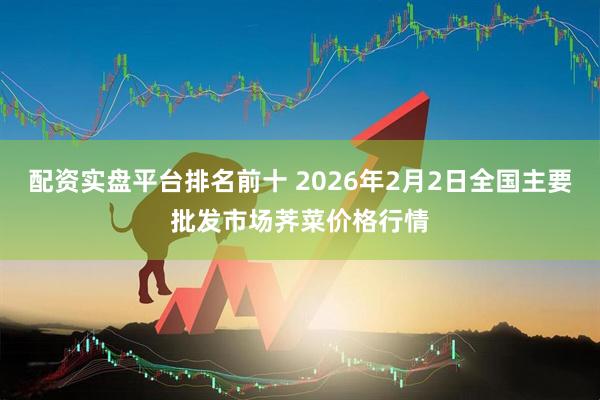 配资实盘平台排名前十 2026年2月2日全国主要批发市场荠菜价格行情