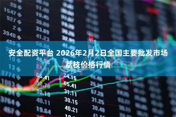 安全配资平台 2026年2月2日全国主要批发市场荔枝价格行情