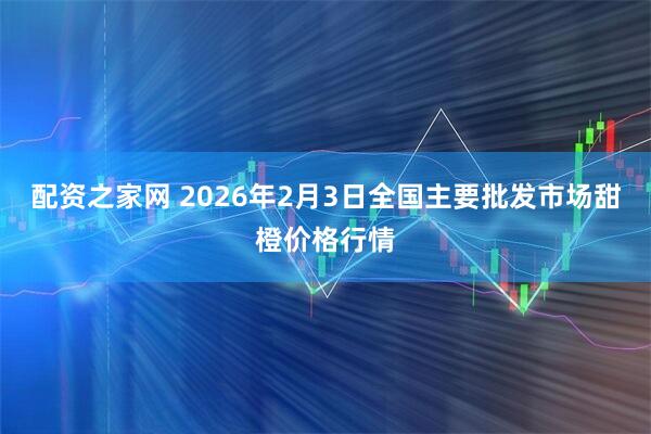 配资之家网 2026年2月3日全国主要批发市场甜橙价格行情