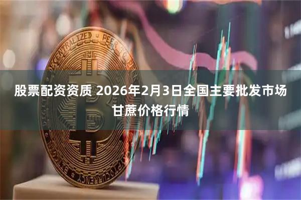 股票配资资质 2026年2月3日全国主要批发市场甘蔗价格行情