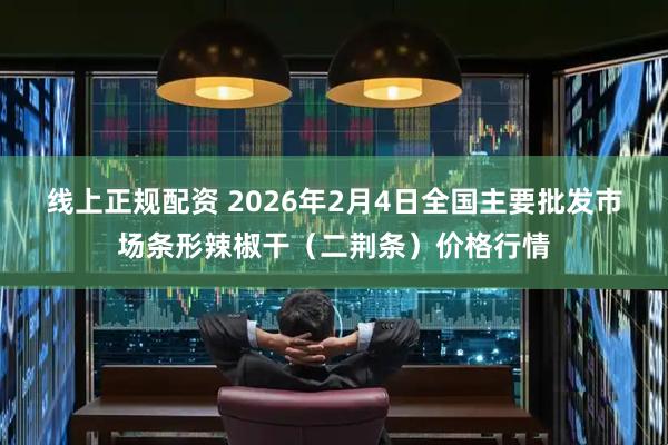 线上正规配资 2026年2月4日全国主要批发市场条形辣椒干（二荆条）价格行情