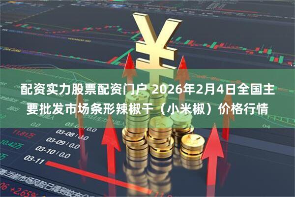 配资实力股票配资门户 2026年2月4日全国主要批发市场条形辣椒干（小米椒）价格行情
