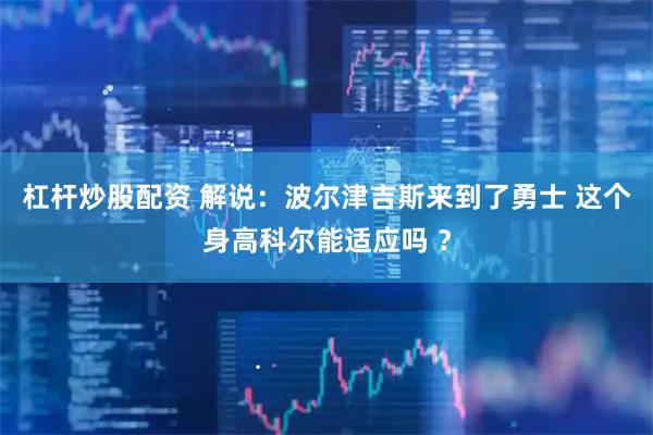 杠杆炒股配资 解说：波尔津吉斯来到了勇士 这个身高科尔能适应吗 ？
