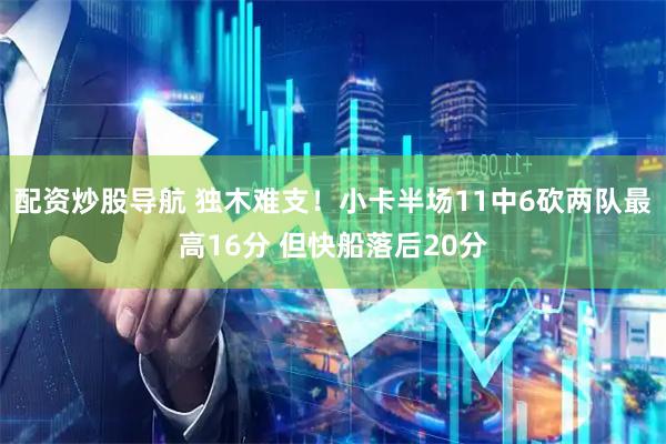 配资炒股导航 独木难支！小卡半场11中6砍两队最高16分 但快船落后20分